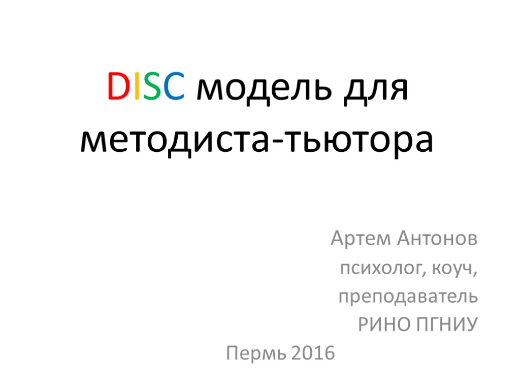 DISC модель для методиста-тьютора Артем Антонов психолог, коуч, преподаватель РИНО ПГНИУ Пермь 2016